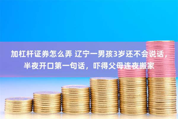 加杠杆证券怎么弄 辽宁一男孩3岁还不会说话，半夜开口第一句话，吓得父母连夜搬家