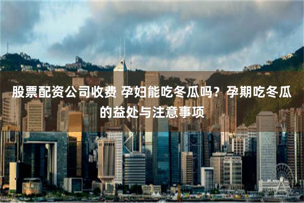股票配资公司收费 孕妇能吃冬瓜吗？孕期吃冬瓜的益处与注意事项