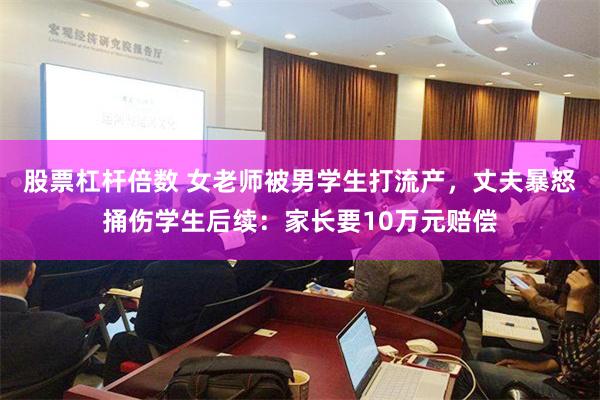 股票杠杆倍数 女老师被男学生打流产，丈夫暴怒捅伤学生后续：家长要10万元赔偿