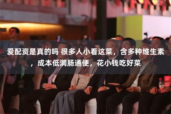 爱配资是真的吗 很多人小看这菜，含多种维生素，成本低润肠通便，花小钱吃好菜