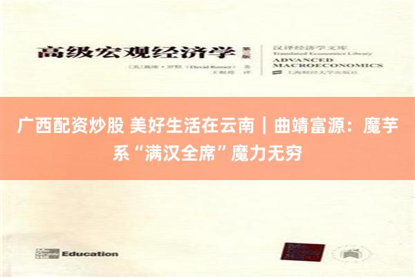 广西配资炒股 美好生活在云南｜曲靖富源：魔芋系“满汉全席”魔力无穷