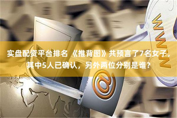 实盘配资平台排名 《推背图》共预言了7名女子，其中5人已确认，另外两位分别是谁？