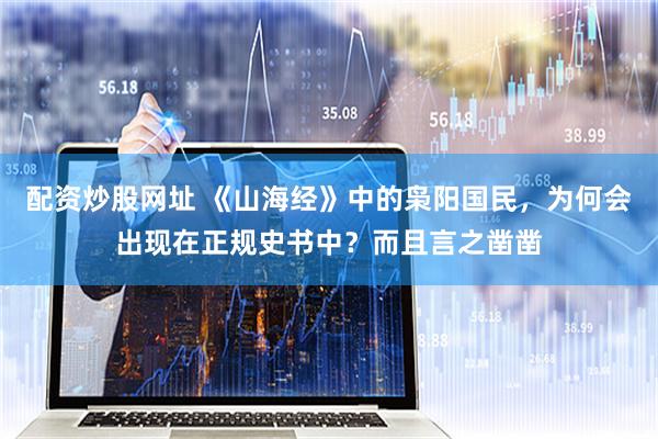 配资炒股网址 《山海经》中的枭阳国民，为何会出现在正规史书中？而且言之凿凿