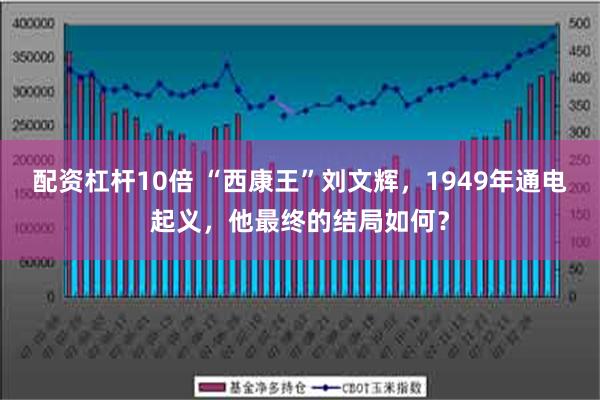配资杠杆10倍 “西康王”刘文辉，1949年通电起义，他最终的结局如何？
