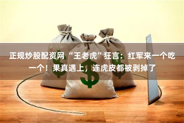 正规炒股配资网 “王老虎”狂言：红军来一个吃一个！果真遇上，连虎皮都被剥掉了