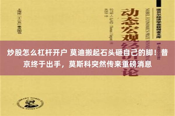 炒股怎么杠杆开户 莫迪搬起石头砸自己的脚！普京终于出手，莫斯科突然传来重磅消息