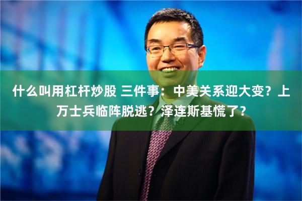 什么叫用杠杆炒股 三件事：中美关系迎大变？上万士兵临阵脱逃？泽连斯基慌了？