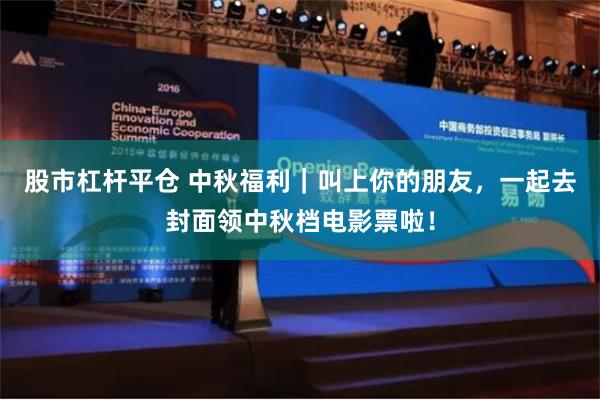 股市杠杆平仓 中秋福利｜叫上你的朋友，一起去封面领中秋档电影票啦！