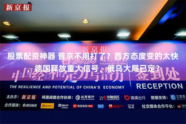 股票配资神器 普京不用打了？西方态度变的太快，德国释放重大信号，俄乌大局已定？