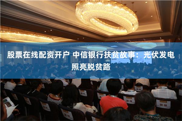 股票在线配资开户 中信银行扶贫故事：光伏发电照亮脱贫路