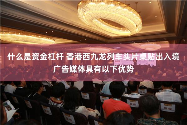 什么是资金杠杆 香港西九龙列车头片桌贴出入境广告媒体具有以下优势