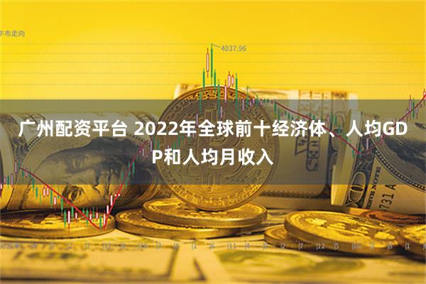 广州配资平台 2022年全球前十经济体、人均GDP和人均月收入