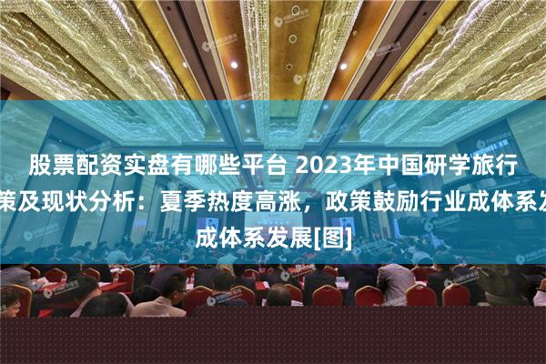 股票配资实盘有哪些平台 2023年中国研学旅行产业政策及现状分析：夏季热度高涨，政策鼓励行业成体系发展[图]
