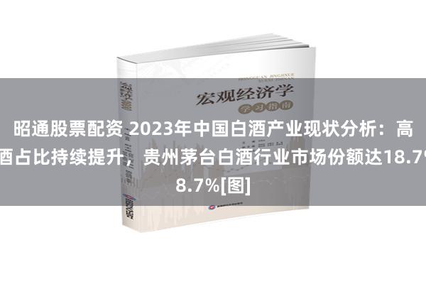 昭通股票配资 2023年中国白酒产业现状分析：高端白酒占比持续提升，贵州茅台白酒行业市场份额达18.7%[图]