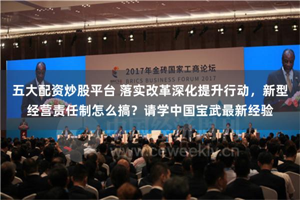 五大配资炒股平台 落实改革深化提升行动，新型经营责任制怎么搞？请学中国宝武最新经验