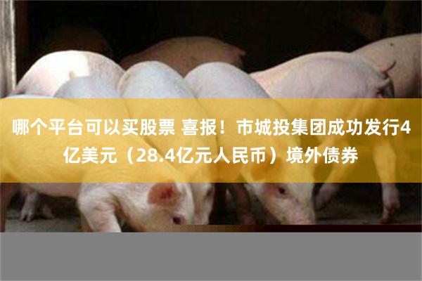 哪个平台可以买股票 喜报！市城投集团成功发行4亿美元（28.4亿元人民币）境外债券