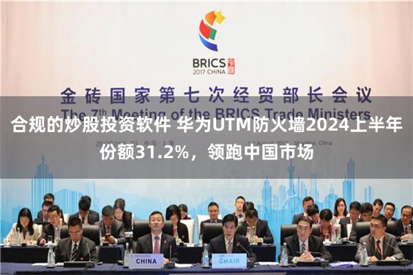合规的炒股投资软件 华为UTM防火墙2024上半年份额31.2%，领跑中国市场