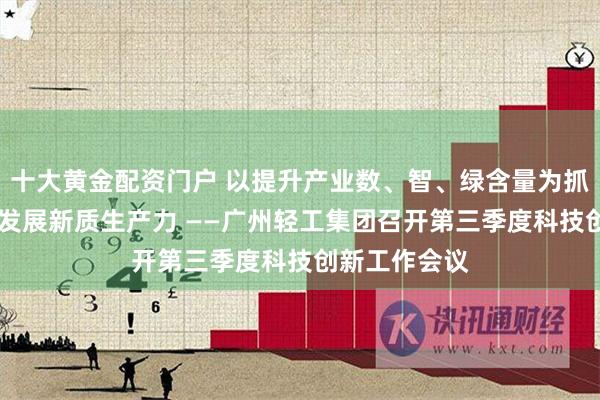 十大黄金配资门户 以提升产业数、智、绿含量为抓手 因地制宜发展新质生产力 ——广州轻工集团召开第三季度科技创新工作会议