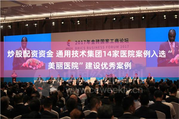 炒股配资资金 通用技术集团14家医院案例入选“美丽医院”建设优秀案例