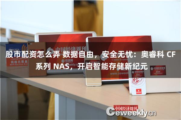 股市配资怎么弄 数据自由，安全无忧：奥睿科 CF 系列 NAS，开启智能存储新纪元