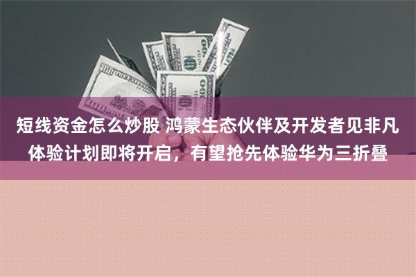 短线资金怎么炒股 鸿蒙生态伙伴及开发者见非凡体验计划即将开启，有望抢先体验华为三折叠