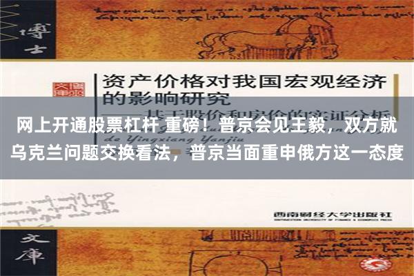 网上开通股票杠杆 重磅！普京会见王毅，双方就乌克兰问题交换看法，普京当面重申俄方这一态度