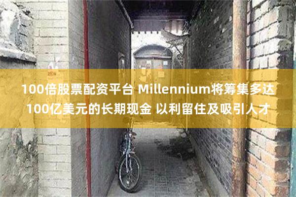 100倍股票配资平台 Millennium将筹集多达100亿美元的长期现金 以利留住及吸引人才