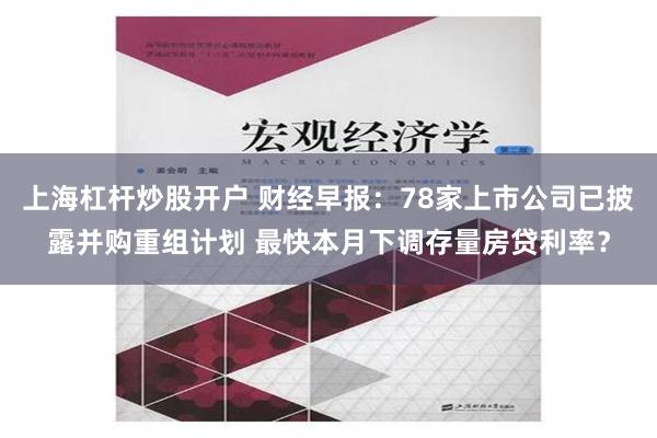 上海杠杆炒股开户 财经早报：78家上市公司已披露并购重组计划 最快本月下调存量房贷利率？