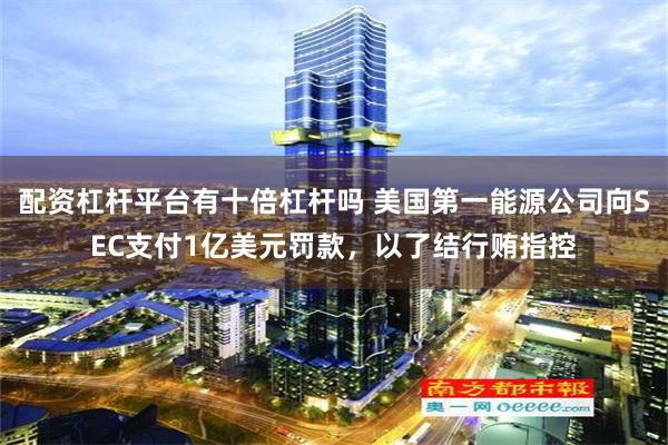 配资杠杆平台有十倍杠杆吗 美国第一能源公司向SEC支付1亿美元罚款，以了结行贿指控