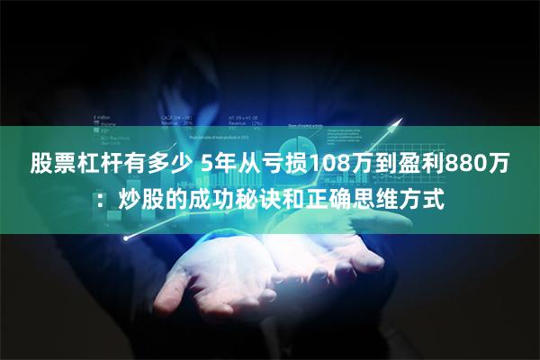 股票杠杆有多少 5年从亏损108万到盈利880万：炒股的成功秘诀和正确思维方式
