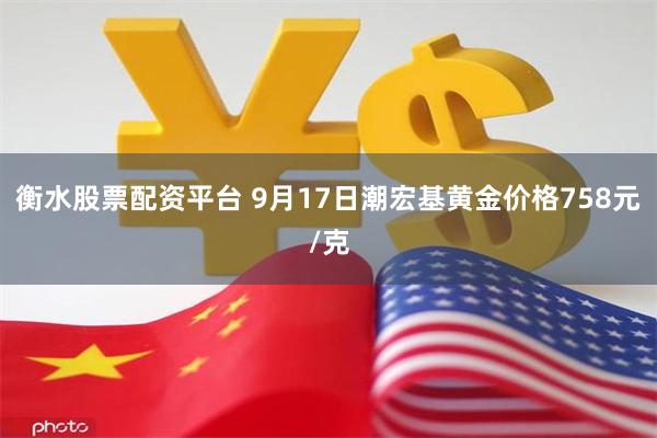 衡水股票配资平台 9月17日潮宏基黄金价格758元/克