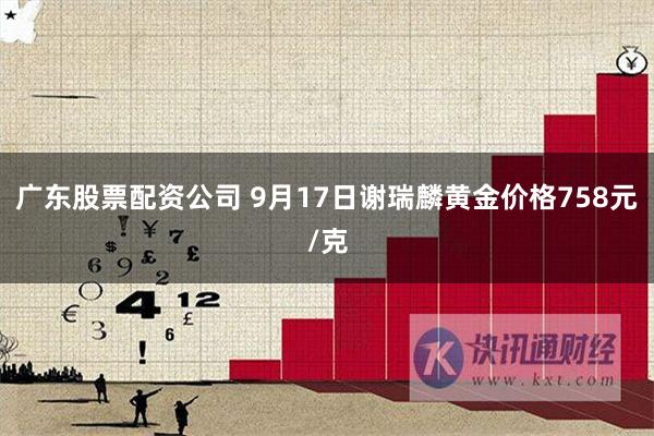广东股票配资公司 9月17日谢瑞麟黄金价格758元/克