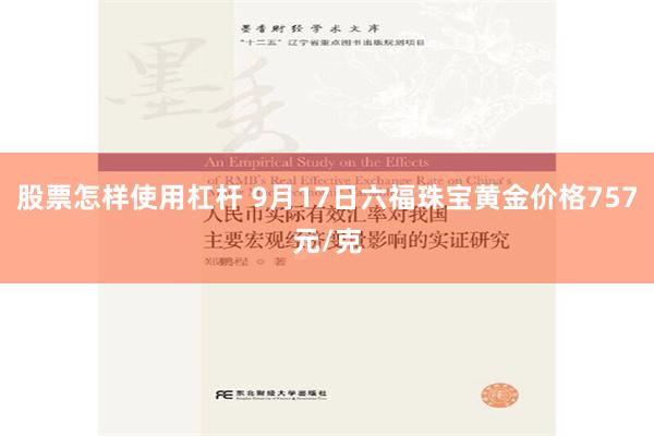 股票怎样使用杠杆 9月17日六福珠宝黄金价格757元/克