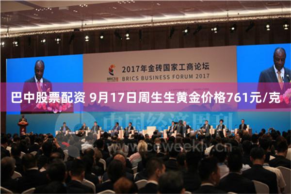 巴中股票配资 9月17日周生生黄金价格761元/克