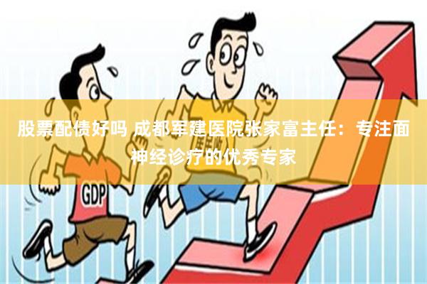 股票配债好吗 成都军建医院张家富主任：专注面神经诊疗的优秀专家
