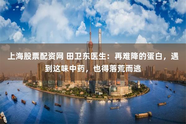 上海股票配资网 田卫东医生：再难降的蛋白，遇到这味中药，也得落荒而逃