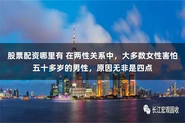 股票配资哪里有 在两性关系中，大多数女性害怕五十多岁的男性，原因无非是四点