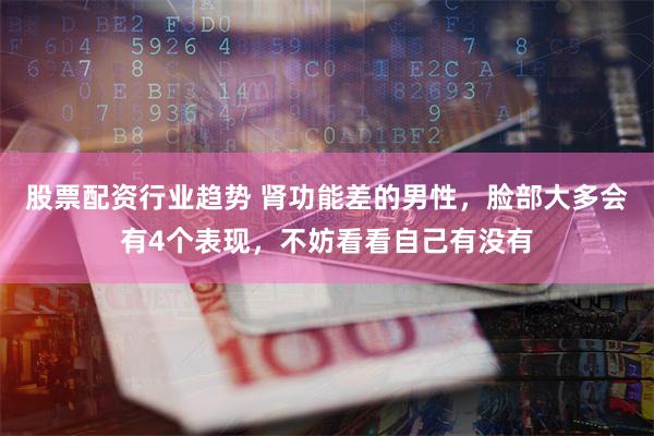 股票配资行业趋势 肾功能差的男性，脸部大多会有4个表现，不妨看看自己有没有