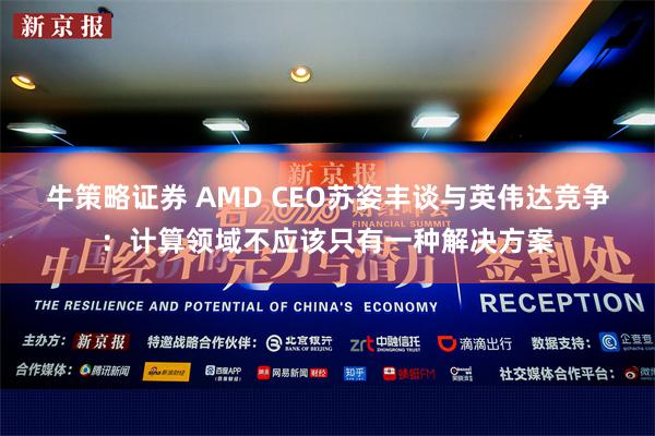 牛策略证券 AMD CEO苏姿丰谈与英伟达竞争：计算领域不应该只有一种解决方案
