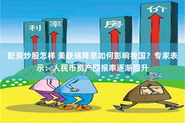 配资炒股怎样 美联储降息如何影响我国？专家表示：人民币资产回报率逐渐回升