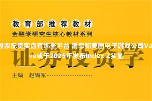股票配资实盘有哪些平台 消息称美国电子游戏公司Valve或于2025年发布Index 2头显