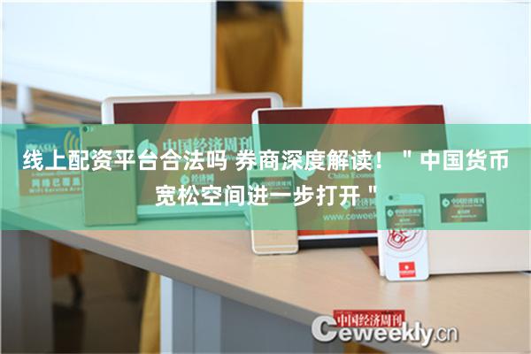 线上配资平台合法吗 券商深度解读！＂中国货币宽松空间进一步打开＂