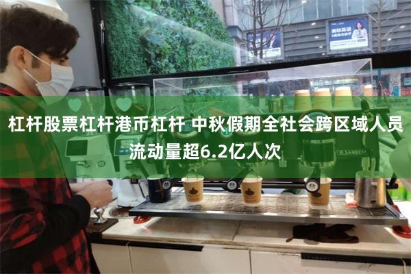 杠杆股票杠杆港币杠杆 中秋假期全社会跨区域人员流动量超6.2亿人次