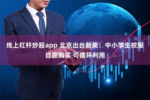 线上杠杆炒股app 北京出台新策：中小学生校服自愿购买 可循环利用
