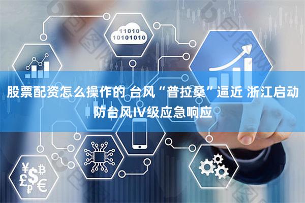 股票配资怎么操作的 台风“普拉桑”逼近 浙江启动防台风IV级应急响应