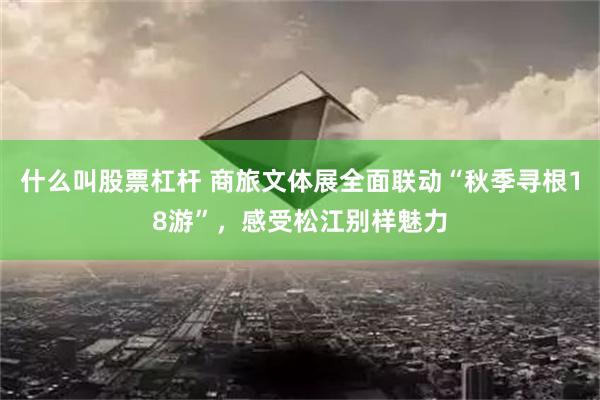 什么叫股票杠杆 商旅文体展全面联动“秋季寻根18游”，感受松江别样魅力