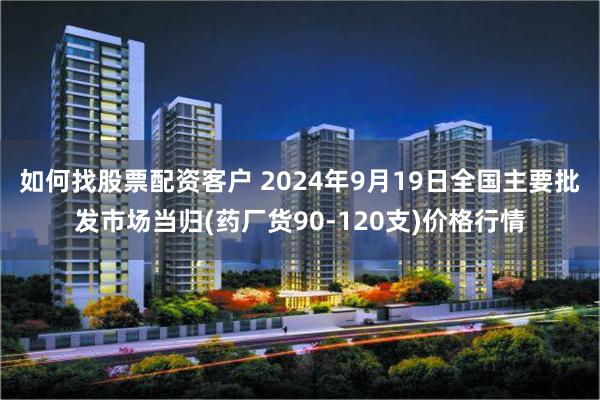 如何找股票配资客户 2024年9月19日全国主要批发市场当归(药厂货90-120支)价格行情