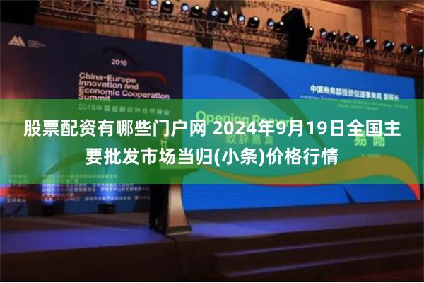 股票配资有哪些门户网 2024年9月19日全国主要批发市场当归(小条)价格行情