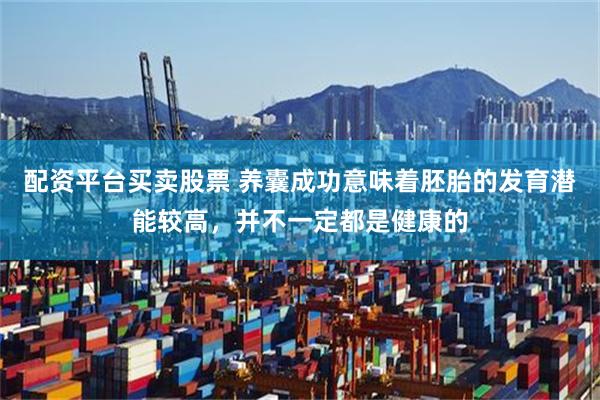 配资平台买卖股票 养囊成功意味着胚胎的发育潜能较高，并不一定都是健康的