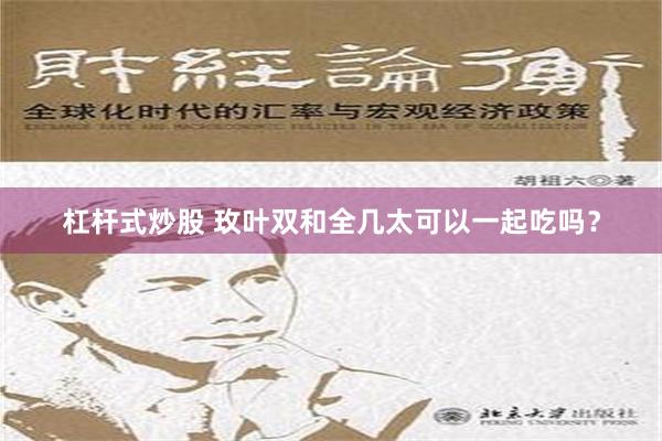 杠杆式炒股 玫叶双和全几太可以一起吃吗？